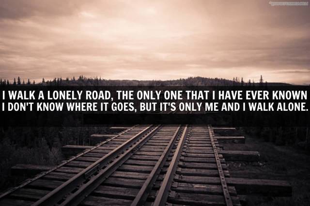 i-walk-a-lonely-road-the-only-one-that-i-have-ever-known